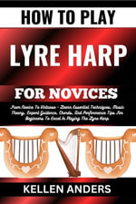 HOW TO PLAY LYRE HARP FOR NOVICES : From Novice To Virtuoso - Learn Essential Techniques, Music Theory, Expert Guidance, Chords, And Performance Tips For Beginners To Excel In Playing The Lyre Harp - KELLEN ANDERS