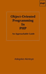 Object Oriented Programming in PHP - An Approachable Guide : a comprehensive introduction to object-oriented programming - Adegoke Akintoye