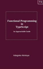 Functional Programming in TypeScript - An Approachable Guide : functional programming through the lens of TypeScript - Adegoke Akintoye
