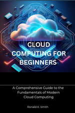 Cloud Computing for Beginners : A Comprehensive Guide to the Fundamentals of Modern Cloud Computing - Ronald K. Smith