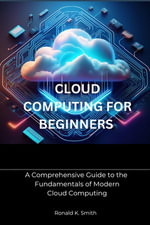 Cloud Computing for Beginners : A Comprehensive Guide to the Fundamentals of Modern Cloud Computing - Ronald K. Smith