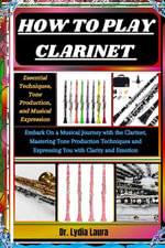 HOW TO PLAY CLARINET : Essential Techniques, Tone Production, and Musical Expression: Embark On a Musical Journey with the Clarinet, Mastering Tone Production Techniques and Expressing You with Clarity and Emotion - Dr. Lydia Laura