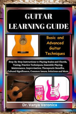 GUITAR LEARNING GUIDE : Basic and Advanced Guitar Techniques: Step-By-Step Instructions to Playing Scales and Chords, Tuning, Practice Techniques, Ensemble Playing, Maintenance, Improvisation, Therapeutic Benefits, Cultural Significance, Common Issues, Solutions and More - Dr. Vanya Veronica