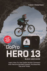 GoPro Hero 13 Black User Guide : Learn How to Use GoPro Action Camera's with Recommended Presets, Accessories, Tips and Tricks - Calvin Robertson