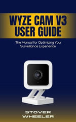Wyze Cam v3 User Guide : The Manual for Optimizing Your Surveillance Experience - Stover Wheeler