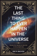 THE LAST THING TO EVER HAPPEN IN THE UNIVERSE : Tracing the Timeline of Creation to the Ultimate End - ERIC R. WACHTER