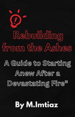 Rebuilding from the Ashes : A Guide to Starting Anew After a Devastating Fire - Muhammad Imtiaz