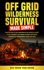Off Grid Wilderness Survival Made Simple : Master Skills for Thriving In The Woods, Doing It On A Budget, Not Being Scared and Being Completely Independent From The Grid - USA Proud LLC