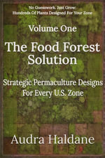 The Food Forest Solution : Strategic Permaculture Designs For Every U.S. Zone Volume One - Audra Haldane