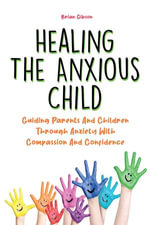 Healing The Anxious Child : Guiding Parents And Children Through Anxiety With Compassion And Confidence - Brian Gibson