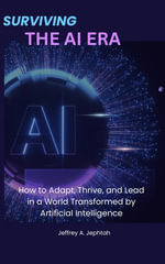 Surviving the AI Era : How to Adapt, Thrive, and Lead in a World Transformed by Artificial Intelligence - Jeffrey A. Jephtah