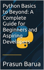 Python Basics to Beyond : A Complete Guide for Beginners and Aspiring Developers - Prasun Barua