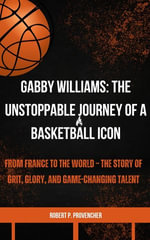 GABBY WILLIAMS: THE UNSTOPPABLE JOURNEY OF A BASKETBALL ICON : FROM FRANCE TO THE WORLD - THE STORY OF GRIT, GLORY, AND GAME-CHANGING TALENT - ROBERT P. PROVENCHER