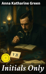 Initials Only : Enriched edition. A Riveting Golden Age Mystery of Astute Clues and Clever Twists - Anna Katharine Green