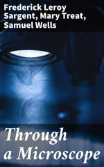 Through a Microscope : Something of the Science, Together with many Curious Observations Indoor and Out and Directions for a Home-made Microscope - Mary Treat