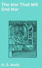 The War That Will End War : Enriched edition. A Vision of Peace Amidst the Chaos: Insights on Warfare and its Consequences - H. G. Wells