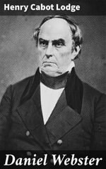 Daniel Webster : A Statesman's Journey Through 19th Century America - Henry Cabot Lodge