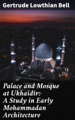 Palace and Mosque at Ukhaidir: A Study in Early Mohammadan Architecture : Enriched edition. Exploring the Legacy of Ukhaidir's Royal Structures - Gertrude Lowthian Bell
