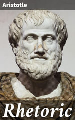 Rhetoric : Enriched edition. Mastering the Power of Persuasion: An Ancient Guide to Effective Communication and Rhetorical Excellence - Aristotle