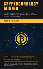 Cryptocurrency mining guide : The ultimate guide to understanding Bitcoin, Ethereum, Litecoin, Monero, Zcash mining technologies - Alan T. Norman