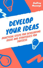 Develop Your Ideas : Practical Steps for Developing Ideas and Strategies for Success - Godfrey Masanga