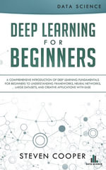 Deep Learning for Beginners : A Comprehensive Introduction of Deep Learning Fundamentals for Beginners to Understanding Frameworks, Neural Networks, Large Datasets, and Creative Applications with Ease - Steven Cooper