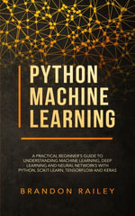 Python Machine Learning : A Practical Beginner's Guide to Understanding Machine Learning, Deep Learning and Neural Networks with Python, Scikit-Learn, Tensorflow and Keras - Railey Brandon