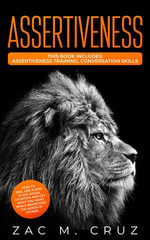 Assertiveness : Assertiveness Training, Conversation Skills. How To Feel Like A King in Any Social Situation And Get What You Want While Respecting the Needs of Others - Zac M. Cruz