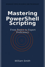 Mastering PowerShell Scripting : From Basics to Expert Proficiency - William Smith