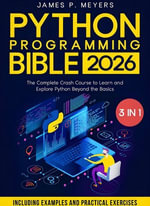 Python Programming Bible : [3 in 1] The Complete Crash Course to Learn and Explore Python beyond the Basics. Including Examples and Practical Exercises to Master Python from Beginners to Pro - James P. Meyers