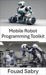 Mobile Robot Programming Toolkit : Essential Tools and Techniques for Autonomous Navigation and Control - Fouad Sabry