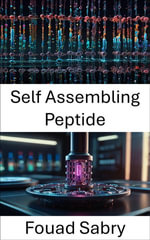 Self Assembling Peptide : Advancing the Future of Nanoengineering and Molecular Dynamics - Fouad Sabry
