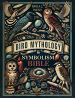 The Bird Mythology & Symbolism Bible : The New Illustrated Guide for Birdwatchers, Gardeners & Nature Lovers to Explore in Detail the Folklore, Mythology & History of Our Favorite Feathered Friends - Rhea J. West