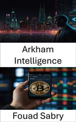 Arkham Intelligence : Decoding Blockchain Power Through Data Driven Crypto Exchange Analysis - Fouad Sabry