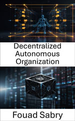 Decentralized Autonomous Organization : Unlocking the Future of Governance and Innovation With Blockchain Technology - Fouad Sabry