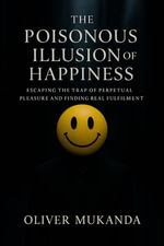 The Poisonous Illusion of Happiness : Escaping the trap of perpetual pleasure and finding real fulfillment - Oliver Mukanda