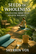 Seeds of Wholeness : Cultivating Mind-Body Holistic Balance - Shyrrin Vox