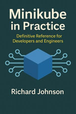Minikube in Practice : Definitive Reference for Developers and Engineers - Richard Johnson
