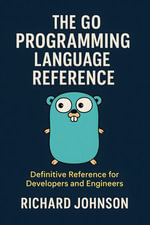 The Go Programming Language Reference : Definitive Reference for Developers and Engineers - Richard Johnson
