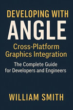 Developing with ANGLE: Cross-Platform Graphics Integration : The Complete Guide for Developers and Engineers - William Smith