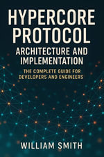 Hypercore Protocol Architecture and Implementation : The Complete Guide for Developers and Engineers - William Smith