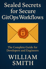 Sealed Secrets for Secure GitOps Workflows : The Complete Guide for Developers and Engineers - William Smith