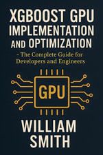 XGBoost GPU Implementation and Optimization : The Complete Guide for Developers and Engineers - William Smith