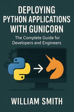Deploying Python Applications with Gunicorn : The Complete Guide for Developers and Engineers - William Smith