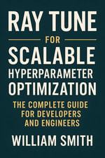 Ray Tune for Scalable Hyperparameter Optimization : The Complete Guide for Developers and Engineers - William Smith