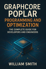 Graphcore Poplar Programming and Optimization : The Complete Guide for Developers and Engineers - William Smith