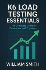 K6 Load Testing Essentials : The Complete Guide for Developers and Engineers - William Smith