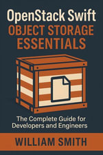 OpenStack Swift Object Storage Essentials : The Complete Guide for Developers and Engineers - William Smith
