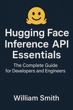 Hugging Face Inference API Essentials : The Complete Guide for Developers and Engineers - William Smith