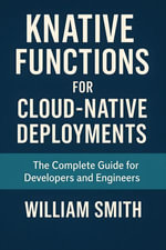 KNative Functions for Cloud-Native Deployments : The Complete Guide for Developers and Engineers - William Smith